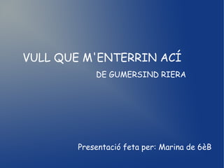 VULL QUE M'ENTERRIN ACÍ
            DE GUMERSIND RIERA




        Presentació feta per: Marina de 6èB
 
