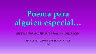 Poema para
alguien especial…
ESCUELA NORMAL SUPERIOR MARIA AUXILIADORA
MARIA FERNANDA CASTELANOS REY
11-A
 