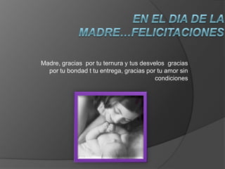 EN EL DIA DE LA MADRE…FELICITACIONES Madre, gracias  por tu ternura y tus desvelos  gracias por tu bondad t tu entrega, gracias por tu amor sin condiciones 