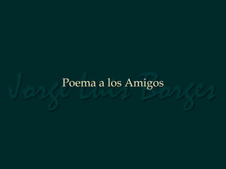 Jorge Luis Borges
    Poema a los Amigos
 