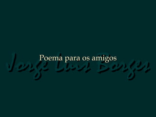 Jorge Luis Borges Poema para os amigos 