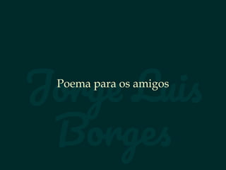 Jorge Luis
Borges
Poema para os amigos
 
