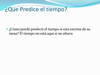 ¿Que Predice el tiempo?¿Cómo puede predecir el tiempo si esta encima de su mesa? El tiempo no está aquí si no afuera