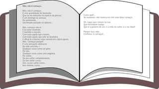 Não, não é cansaço...
Não, não é cansaço...
É uma quantidade de desilusão
Que se me entranha na espécie de pensar,
É um domingo às avessas
Do sentimento,
Um feriado passado no abismo...
Não, cansaço não é...
É eu estar existindo
E também o mundo,
Com tudo aquilo que contém,
Com tudo aquilo que nele se desdobra
E afinal é a mesma coisa variada em cópias iguais.
Não. Cansaço porquê?
É uma sensação abstracta
Da vida concreta —
Qualquer coisa como um grito
Por dar,
Qualquer coisa como uma angústia
Por sofrer,
Ou por sofrer completamente,
Ou por sofrer como...
Sim, ou por sofrer como...
Isso mesmo, como...
Como quê?...
Se soubesse, não haveria em mim este falso cansaço.
(Ai, cegos que cantam na rua,
Que formidável realejo
Que é a guitarra de um, e a viola do outro, e a voz dela!)
Porque oiço, vejo.
Confesso: é cansaço!...
 
