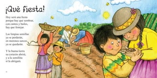 18 19
Hoy será una fiesta
porque hay que sembrar,
con cantos y bailes,
hay que festejar.
Las limpias semillas
ya se perderán,
en morenos surcos
ya se quedarán.
Y la buena tierra
su corazón abrirá,
y a la semillita
sí la abrigará.
 