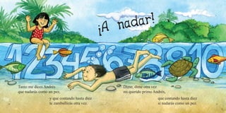 24 25
Tanto me dices Andrés
que nadarás como un pez,
y que contando hasta diez
te zambullirás otra vez.
Dime, dime otra vez
mi querido primo Andrés,
que contando hasta diez
sí nadarás como un pez.
 