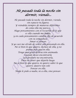 He pasado toda la noche sin
dormir, viendo...
He pasado toda la noche sin dormir, viendo,
sin espacio tu figura.
Y viéndola siempre de maneras diferentes
de como ella me parece.
Hago pensamientos con el recuerdo de lo que
es ella cuando me habla,
y en cada pensamiento cambia ella de acuerdo
con su semejanza.
Amar es pensar.
Y yo casi me olvido de sentir sólo pensando en ella.
No sé bien lo que quiero, incluso de ella, y no
pienso más que en ella.
Tengo una gran distracción animada.
Cuando deseo encontrarla
casi prefiero no encontrarla,
Para no tener que dejarla luego.
No sé bien lo que quiero, ni quiero saber lo que
quiero. Quiero tan solo
Pensar en ella.
Nada le pido a nadie, ni a ella, sino pensar.
 