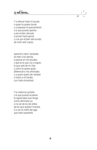 13 mil horas...

Postrada en el vacío lloró
“Piedad, necesito...
... perdóname mi señor”...
a su Dios ignorado imploró.


“Por mi ceguera maté,
por mi codicia mentí,
te veía y no lo sabía




                                          ...por haberlo
porque mucho yo perdí.


Ahora que mi alma danza
en las llamas de la perdición
me arrepiento y te quiero
pero tu perdón no merezco”.


Todo por haberlo negado,
todo por decirse ciega
a todo quien lo es todo
al Dios para ella ajeno.


El cielo se abrió
y de su voz ella escuchó:
“Hija, mi hija, ven...
mézclate al hombre
que nada entiende.


Recupera el tiempo perdido
y hazte feliz con los tuyos,
sólo así, vendarás los ojos de él:
miedo y viento oculto”.




                                     37
 