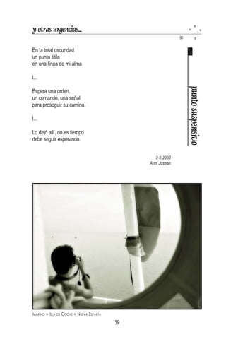y otras urgencias...

Cuando la conocí
era apenas una niña
con el aura abierta
con la mirada inocente
con un destino a sus pies.
Cuando la conocí




                                                                           Cuando la conocí
era apenas un ángel
con las alas rozando el aire
con las manos abiertas
con el alma bendecida
Ahora ya es más que una niña
y cuando más que un ángel
¡cuánto daría por mirarme en su mirada!
¡cuánto daría para que me abrazaran su alas!
Porque cuando la conocí,
ella me enseñó cómo se ama.

                              Para María Bernardette de Shoenstat Méndez




ADIOS SOL PONIENTE. FOTO: JOSÉ ANDRÉS VÁSQUEZ FAJARDO   NUEVA ESPARTA

                                               57
 