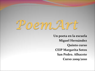 Un poeta en la escuela Miguel Hernández Quinto curso CEIP Margarita Sotos San Pedro. Albacete Curso 2009/2010 