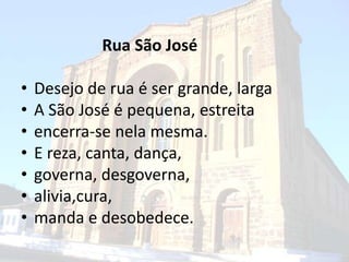 Rua São José Desejo de rua é ser grande, larga A São José é pequena, estreita encerra-se nelamesma. E reza, canta, dança, governa, desgoverna, alivia,cura, manda e desobedece. 