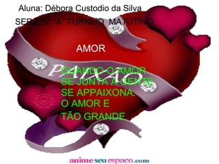 Aluna: Débora Custodio da Silva SERIE:5º “A” TURNMO  MATUTINO     AMOR   QUANDO O AMOR   SE JUNTA A GENTE   SE APPAIXONA.   O AMOR E   TÃO GRANDE   
