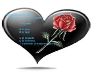 Aluno :Gustavo de  Jesus    Série:5ºano  “A”  turno: Matutino   A de  amo  A de amo   B de beijo     S de saudade   D da diferença    T da tristeza do nosso coração 
