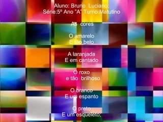 Aluno: Bruno  Luciano;  Série:5º Ano ”A” Turno:Matutino   As  cores O amarelo E tão belo A laranjada E em cantado O roxo   e tão  brilhoso O branco E um espanto O preto E um esqueleto; 