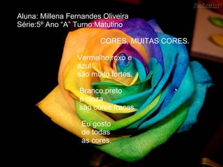 Aluna: Millena Fernandes Oliveira Série:5º Ano “A” Turno:Matutino     CORES, MUITAS CORES.     Vermelho,roxo e   azul    são muito fortes.   Branco,preto    e cinza   são cores fracas   Eu gosto   de todas    as cores. 
