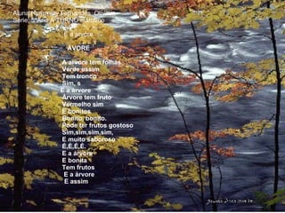 Aluna:Hyasminy Fernandes  Oliveira Série: 5ºAno A TURNO matutino   E a árvore   ÁVORE     A arvore tem folhas    Verde assim   Tem tronco   Sim, s   E a árvore   Árvore tem fruto   Vermelho sim   E bonitos    Bonito, bonito.   Pode ter frutos gostoso   Sim,sim,sim,sim,   E muito saboroso   É,É,É,É.    E a árvore   E bonita   Tem frutos   E a árvore    E assim     