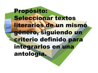 Propósito: Seleccionar textos literarios de un mismo género, siguiendo un criterio definido para integrarlos en una antología. 