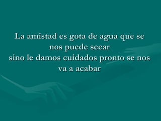 La amistad es gota de agua que se nos puede secar sino le damos cuidados pronto se nos va a acabar 