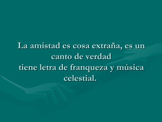 La amistad es cosa extraña, es un canto de verdad tiene letra de franqueza y música celestial.  