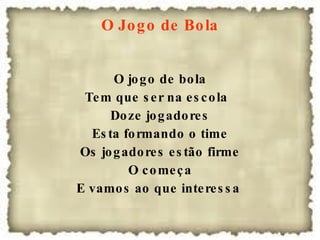 O Jogo de Bola O jogo de bola Tem que ser na escola  Doze jogadores Esta formando o time Os jogadores estão firme O começa E vamos ao que interessa  