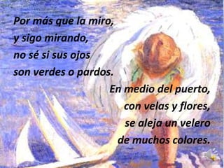 Por más que la miro, y sigo mirando, no sé si sus ojos son verdes o pardos.  En medio del puerto,  con velas y flores, se aleja un velero de muchos colores.