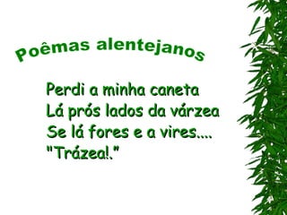 Perdi a minha caneta
Lá prós lados da várzea
Se lá fores e a vires....
"Trázea!.”
 