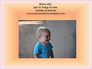 Ríete niño
      que te traigo la luna
        cuando es preciso
uncuartopropiolibreria.blogspot.com
 