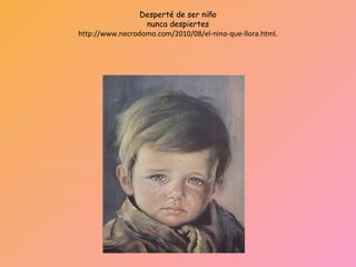 Desperté de ser niño
                  nunca despiertes
http://www.necrodomo.com/2010/08/el-nino-que-llora.html.
 
