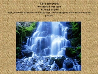 Note derrumbes
                             no sepas lo que pasa
                                ni lo que ocurre
http://www.cosassencillas.com/articulos/87-bellas-imagenes-naturaleza-fondos-de-
                                     pantalla.
 