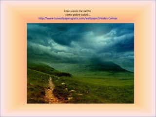 Unas veces me siento
                    como pobre colina…
http://www.tuswallpapersgratis.com/wallpaper/Verdes-Colinas
 