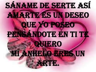 Sáname de serte así
amarte es un deseo
    que yo poseo
pensándote en ti te
       quiero
 mi anhelo eres un
       arte.
 