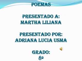 Poemas

 presentado a:
 Martha Liliana

 presentado por:
Adriana lucia usma

     grado:
       8º
 