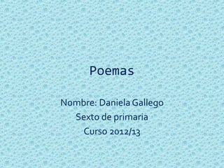 Poemas

Nombre: Daniela Gallego
  Sexto de primaria
    Curso 2012/13
 