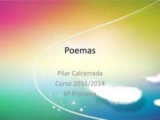 Poemas
Pilar Calcerrada
Curso 2013/2014
6º Primaria

 