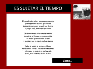 ES SUJETAR EL TIEMPO
.

El corazón aún quiere un nuevo encuentro
para apartar la espada que lacera
debe entrenarse, en un vivir por dentro,
la propia vida, en su vivir por fuera.
Un solo instante para echarle el freno
es sujetar el tiempo en su estampida
ya nadie quiere sujetar la vida
y analizar, qué es hoy lo malo o, bueno
Saber si existe la ternura…el beso
hasta el más “duro”, echar simiente anhela
mientras, el corazón te burla y cela
quizá, más tarde tú, te rías de eso.

Cinco…

 