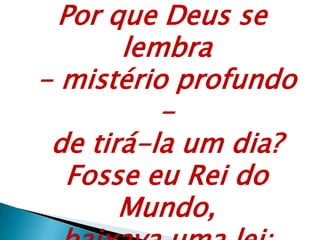 Por que Deus se
lembra
- mistério profundo
-
de tirá-la um dia?
Fosse eu Rei do
Mundo,
 