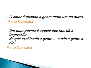  O amor é quando a gente mora um no outro.
Mario Quintana
 Um bom poema é aquele que nos dá a
impressão
de que está lendo a gente … e não a gente a
ele!
Mario Quintana
 