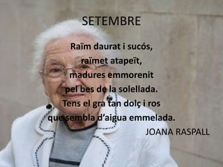 SETEMBRE
Raïm daurat i sucós,
raïmet atapeït,
madures emmorenit
pel bes de la solellada.
Tens el gra tan dolç i ros
que sembla d’aigua emmelada.
JOANA RASPALL
 