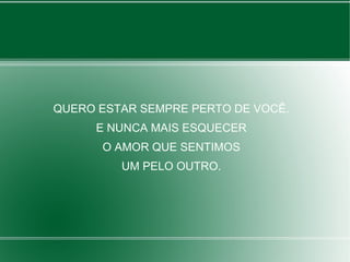 QUERO ESTAR SEMPRE PERTO DE VOCÊ.
E NUNCA MAIS ESQUECER
O AMOR QUE SENTIMOS
UM PELO OUTRO.
 