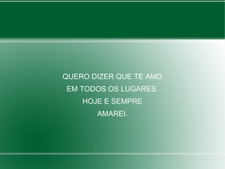 QUERO DIZER QUE TE AMO
EM TODOS OS LUGARES.
HOJE E SEMPRE
AMAREI.
 
