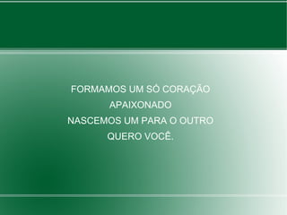 FORMAMOS UM SÓ CORAÇÃO
APAIXONADO
NASCEMOS UM PARA O OUTRO
QUERO VOCÊ.
 