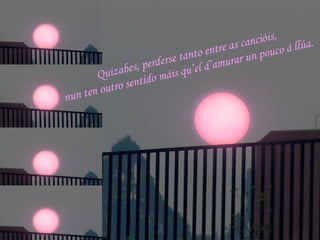 Quizabes, perderse tanto entre as cancióis, nun ten outro sentido máis qu’el d’amurar un pouco á llúa.   