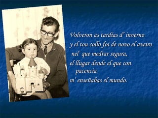 Volveron as tardías d’ inverno y el tou collo foi de novo el aveiro nel  que medrar segura, el llugar dende el que con pacencia m’ enseñabas el mundo. 