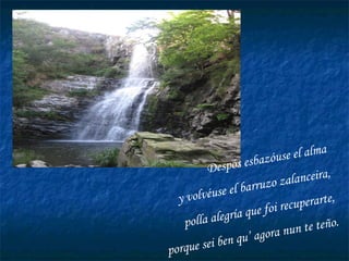 Despós esbazóuse el alma y volvéuse el barruzo zalanceira, polla alegría que foi recuperarte, porque sei ben qu’ agora nun te teño. 
