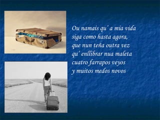 Ou namais qu’ a mia vida siga como hasta agora, que nun teña outra vez qu’ enllibrar nua maleta cuatro farrapos veyos y muitos medos novos 