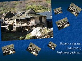 Porque a que tía, ás desfeitas, fixéronma pedazos. 