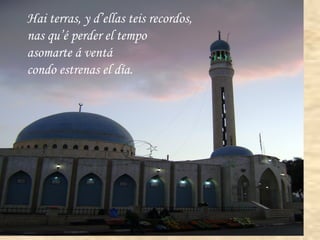 Hai terras, y d’ellas teis recordos, nas qu’é perder el tempo  asomarte á ventá condo estrenas el día. 