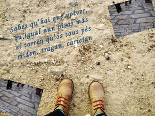 Sabes qu’hai que volver, qu’igual nun pisas más el tarrén qu’os tous pés miden, tragan, carician   