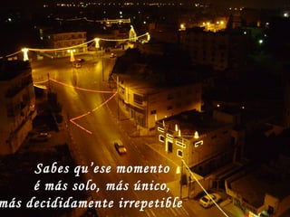 Sabes qu’ese momento é más solo, más único, más decididamente irrepetible   