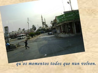 qu’os momentos todos que nun volven.   